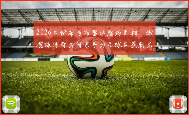 2026年伊布与布雷迪赌约真相:橄榄球传奇为何亲手为足球巨星剃光头?全过程细节曝光
