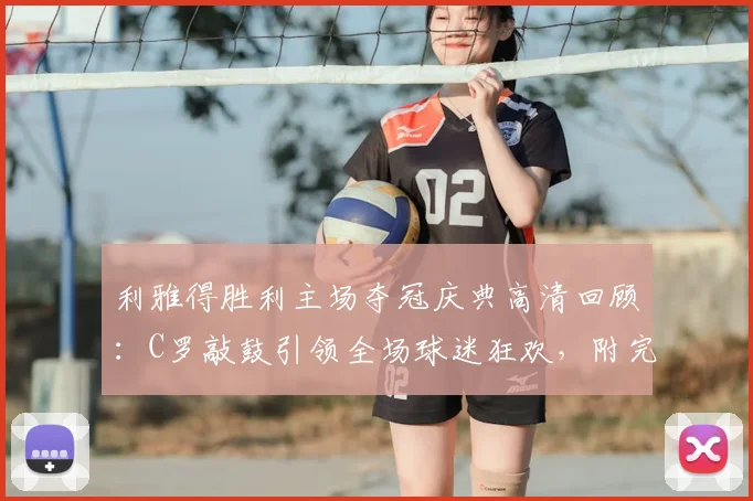 利雅得胜利主场夺冠庆典高清回顾：C罗敲鼓引领全场球迷狂欢，附完整庆祝视频与夺冠瞬间