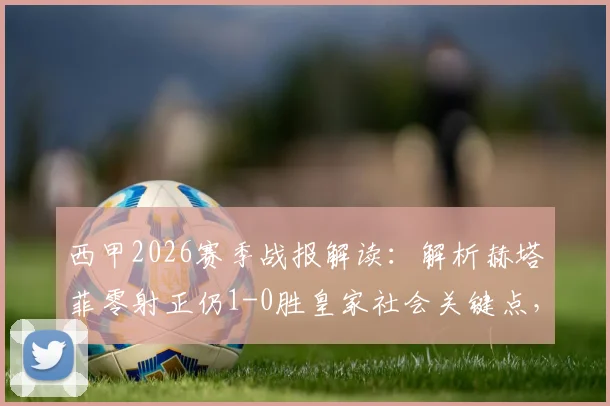 西甲2026赛季战报解读:解析赫塔菲零射正仍1-0胜皇家社会关键点,戈罗特沙泰吉乌龙成转折,附全场数据深度分析