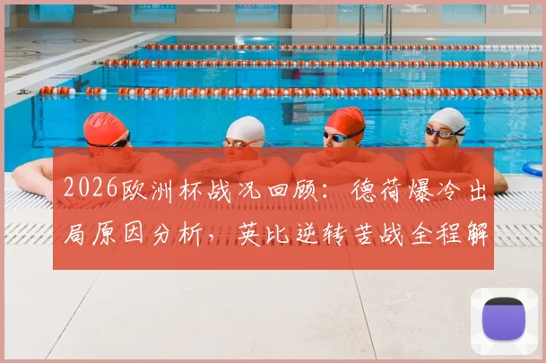 2026欧洲杯战况回顾:德荷爆冷出局原因分析,英比逆转苦战全程解读,法西大胜战术解析