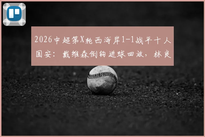 2026中超第X轮西海岸1-1战平十人国安：戴维森倒钩进球回放，林良铭头球扳平全场战况分析