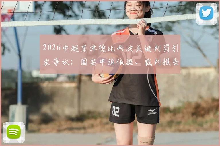 2026中超京津德比两次关键判罚引发争议:国安申诉依据、裁判报告分析与球迷观点汇总
