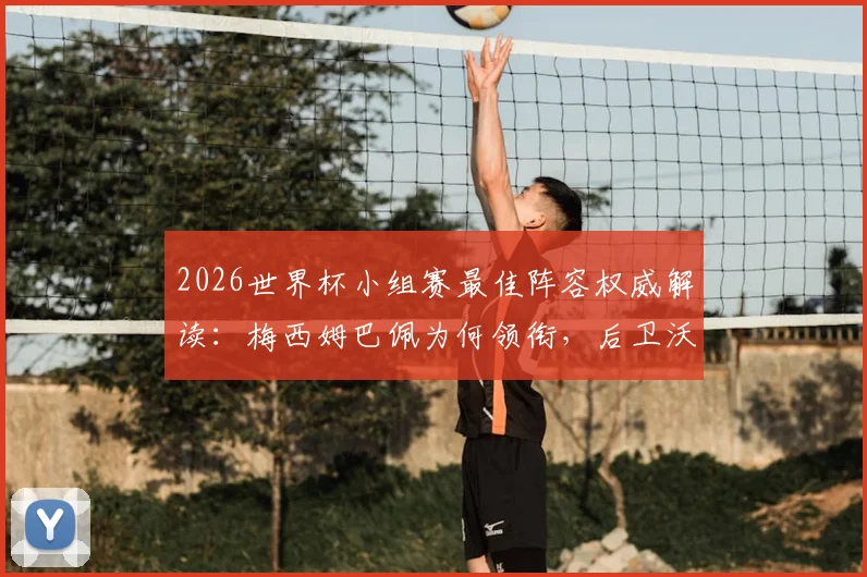2026世界杯小组赛最佳阵容权威解读:梅西姆巴佩为何领衔,后卫沃齐尼亚入选关键因素分析