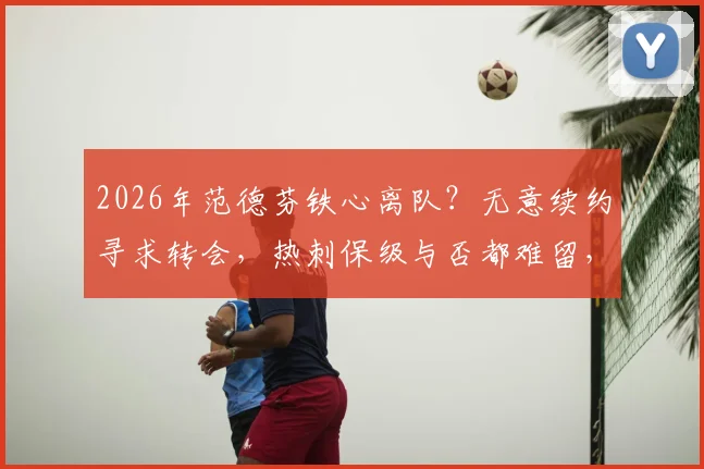 2026年范德芬铁心离队？无意续约寻求转会，热刺保级与否都难留，潜在下家与防线影响分析