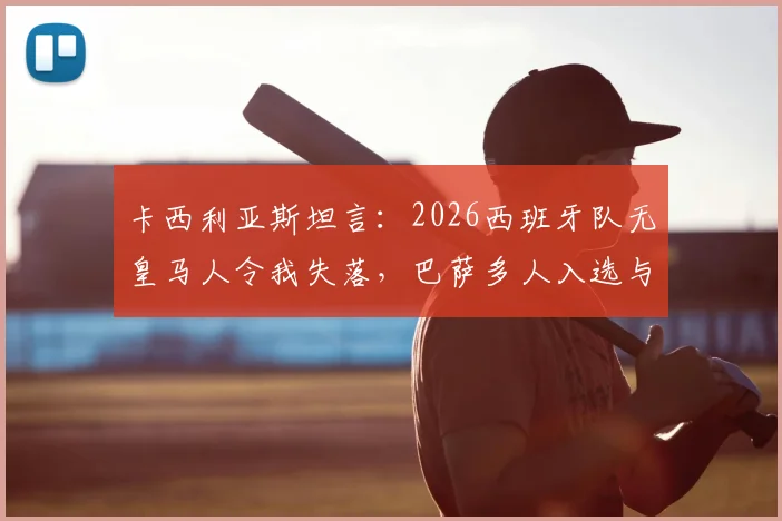 卡西利亚斯坦言：2026西班牙队无皇马人令我失落，巴萨多人入选与俱乐部财务困境关联几何？