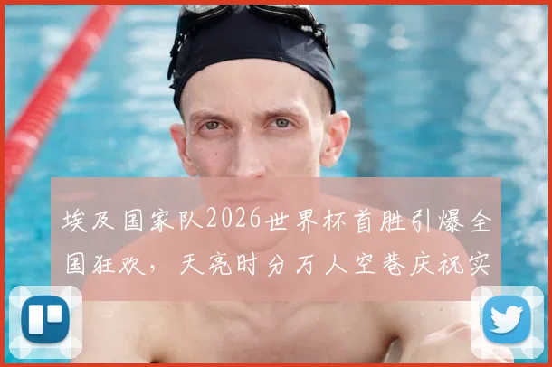 埃及国家队2026世界杯首胜引爆全国狂欢，天亮时分万人空巷庆祝实况回顾