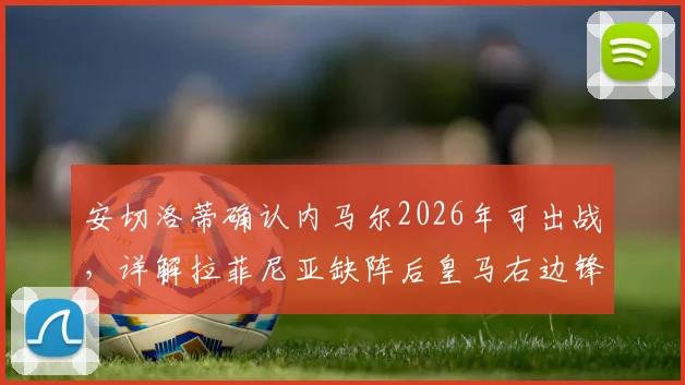安切洛蒂确认内马尔2026年可出战，详解拉菲尼亚缺阵后皇马右边锋位置的三大替代人选与战术影响