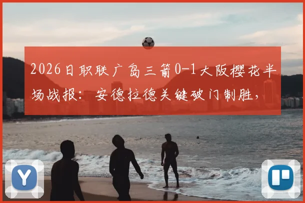 2026日职联广岛三箭0-1大阪樱花半场战报：安德拉德关键破门制胜，附全场回放观看指南