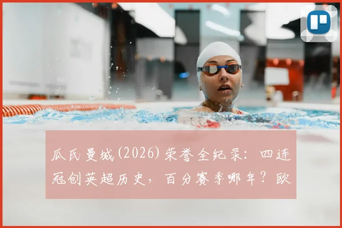 瓜氏曼城(2026)荣誉全纪录：四连冠创英超历史，百分赛季哪年？欧冠决赛几次？附历年积分榜单