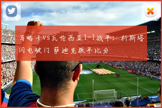 马略卡vs瓦伦西亚1-1战平：科斯塔闪电破门 萨迪克扳平比分