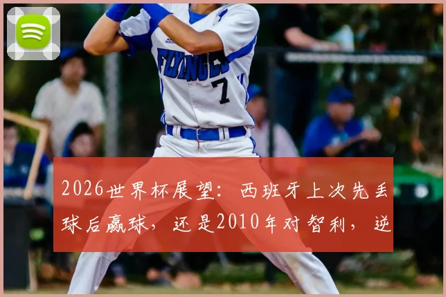 2026世界杯展望:西班牙上次先丢球后赢球,还是2010年对智利,逆风球能力成关键