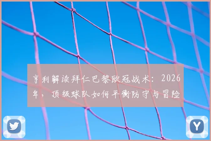 亨利解读拜仁巴黎欧冠战术:2026年,顶级球队如何平衡防守与冒险精神