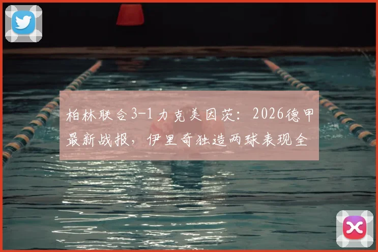 柏林联合3-1力克美因茨：2026德甲最新战报，伊里奇独造两球表现全场最佳，附比赛关键镜头复盘与战术解读