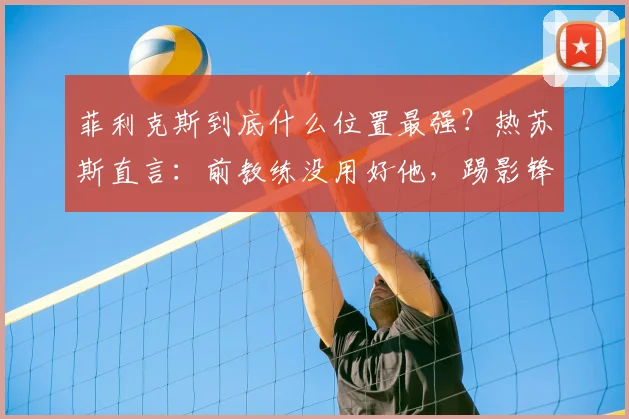 菲利克斯到底什么位置最强?热苏斯直言:前教练没用好他,踢影锋才能兑现2026年最强天赋