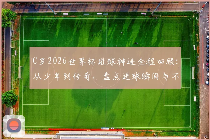 C罗2026世界杯进球神迹全程回顾：从少年到传奇，盘点进球瞬间与不屈精神，附赛后采访深度解读