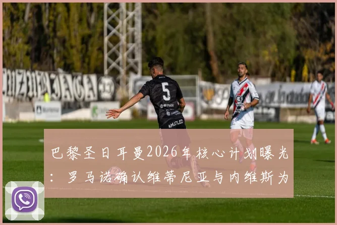 巴黎圣日耳曼2026年核心计划曝光：罗马诺确认维蒂尼亚与内维斯为非卖品，解析球队为何坚决留人