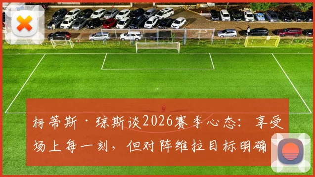 柯蒂斯·琼斯谈2026赛季心态:享受场上每一刻,但对阵维拉目标明确就是全取三分
