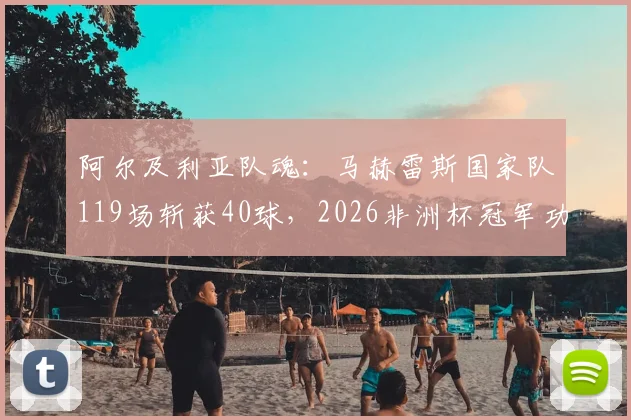 阿尔及利亚队魂：马赫雷斯国家队119场斩获40球，2026非洲杯冠军功勋如何练就顶级射手素质？