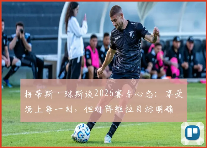 柯蒂斯·琼斯谈2026赛季心态：享受场上每一刻，但对阵维拉目标明确就是全取三分