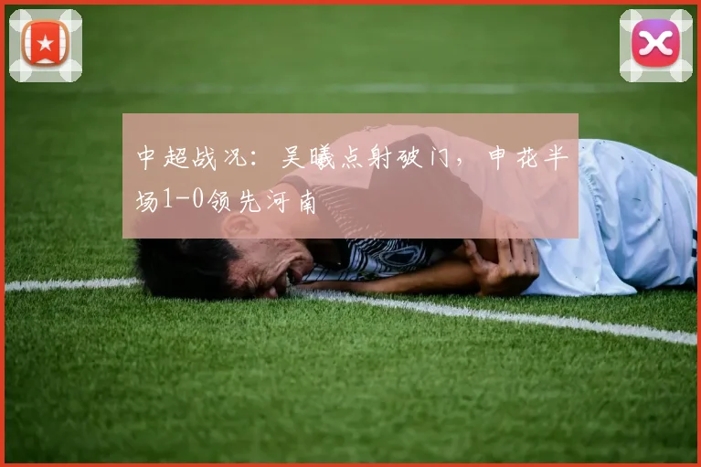 中超战况：吴曦点射破门，申花半场1-0领先河南