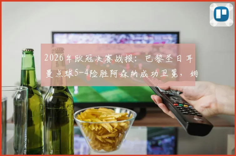 2026年欧冠决赛战报：巴黎圣日耳曼点球5-4险胜阿森纳成功卫冕，姆巴佩制胜一击